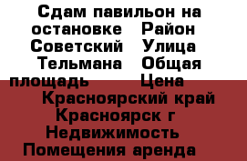 Сдам павильон на остановке › Район ­ Советский › Улица ­ Тельмана › Общая площадь ­ 30 › Цена ­ 25 000 - Красноярский край, Красноярск г. Недвижимость » Помещения аренда   
